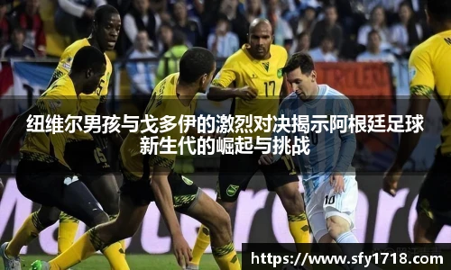 纽维尔男孩与戈多伊的激烈对决揭示阿根廷足球新生代的崛起与挑战