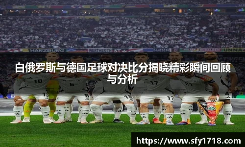 白俄罗斯与德国足球对决比分揭晓精彩瞬间回顾与分析