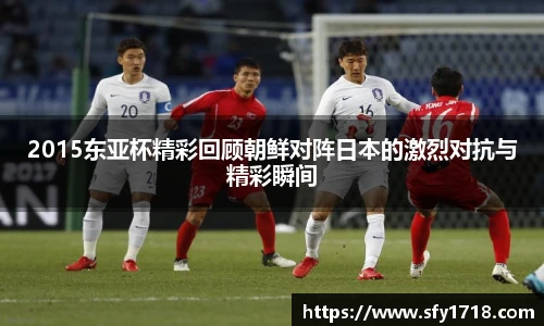 2015东亚杯精彩回顾朝鲜对阵日本的激烈对抗与精彩瞬间